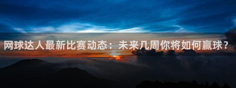 多彩娱乐是什么：网球达人最新比赛动态：未来几周你将如何赢球？