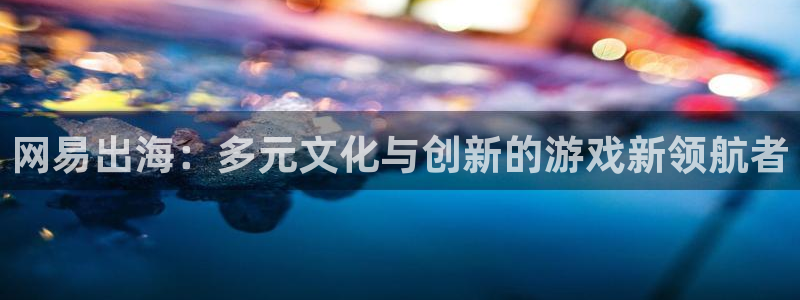 多彩娱乐科技：网易出海：多元文化与创新的游戏新领航者