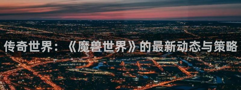 多彩娱乐集团：传奇世界：《魔兽世界》的最新动态与策略