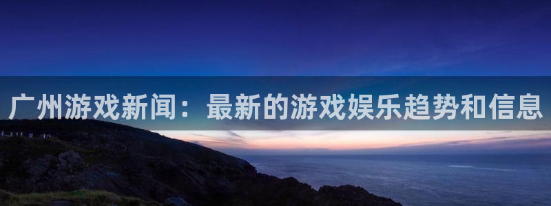 多彩娱乐在线登录：广州游戏新闻：最新的游戏娱乐趋势和信息