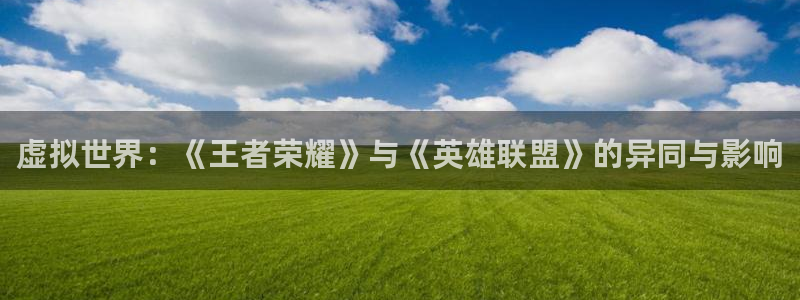 多彩娱乐平台官网登录：虚拟世界：《王者荣耀》与《英雄联盟》的