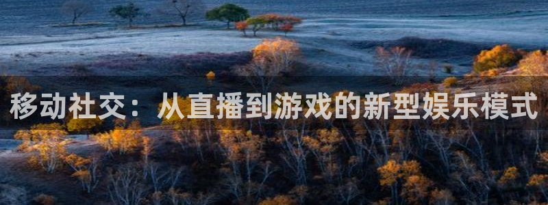 多彩娱乐网址注册：移动社交：从直播到游戏的新型娱乐模式