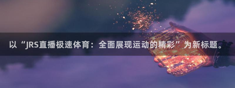 88看球直播在线观看：以“JRS直播极速体育：全面展现运动的精彩”为新标题。
