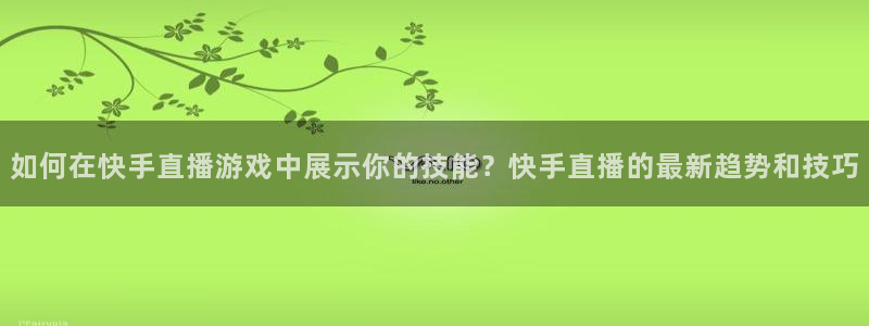 888看球nba直播免费：如何在快手直播游戏中展示你的技能？快手直播的最新趋势和技巧